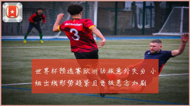 世界杯预选赛欧洲劲旅意外失分 小组出线形势趋紧且晋级悬念加剧