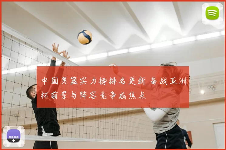 中国男篮实力榜排名更新 备战亚洲杯前景与阵容竞争成焦点