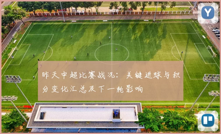昨天中超比赛战况：关键进球与积分变化汇总及下一轮影响