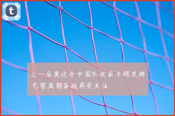 上一届奥运会中国队收获丰硕奖牌 巴黎周期备战再受关注