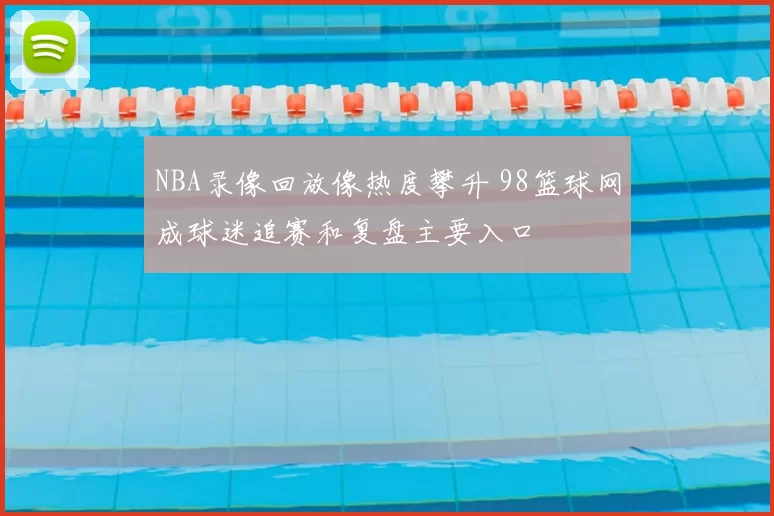 NBA录像回放像热度攀升 98篮球网成球迷追赛和复盘主要入口