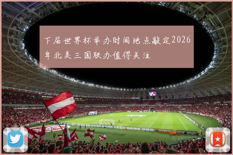 下届世界杯举办时间地点敲定2026年北美三国联办值得关注