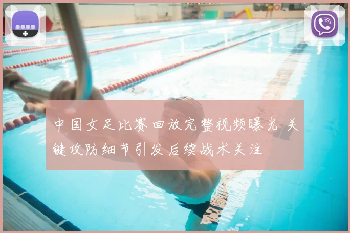 中国女足比赛回放完整视频曝光 关键攻防细节引发后续战术关注