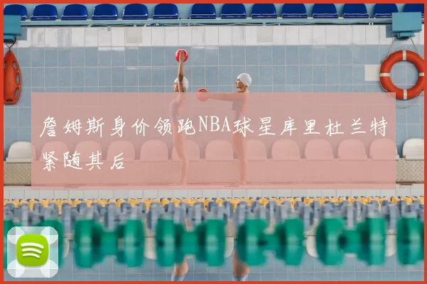 詹姆斯身价领跑NBA球星库里杜兰特紧随其后