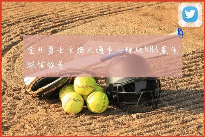 金州勇士主场大通中心蝉联NBA最佳球馆称号