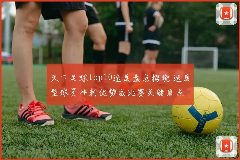 天下足球top10速度盘点揭晓 速度型球员冲刺优势成比赛关键看点