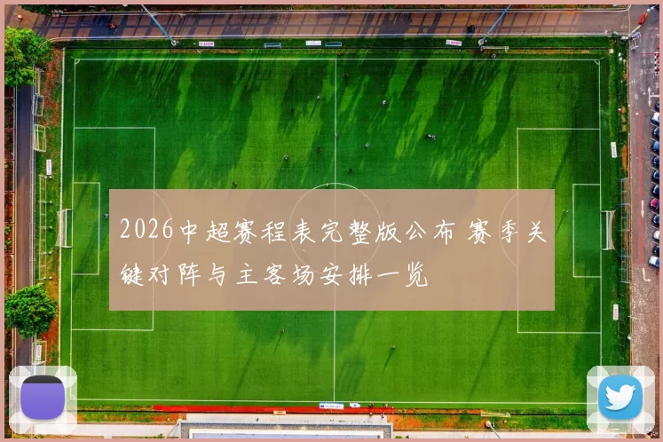 2026中超赛程表完整版公布 赛季关键对阵与主客场安排一览