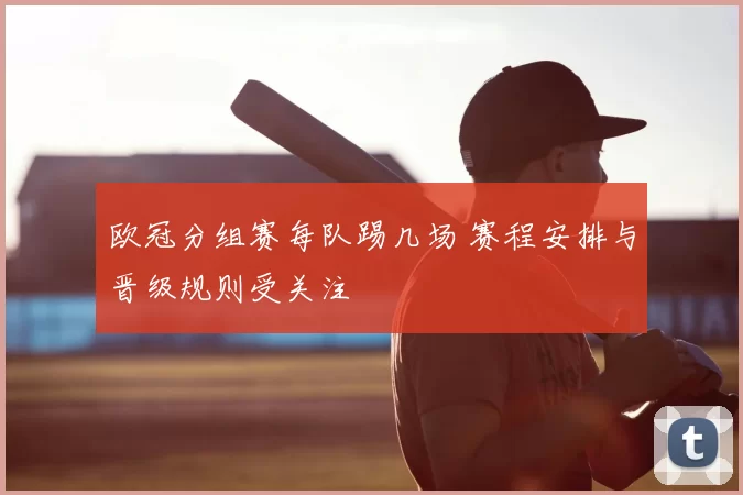 欧冠分组赛每队踢几场 赛程安排与晋级规则受关注